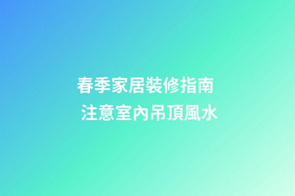 春季家居裝修指南  注意室內吊頂風水